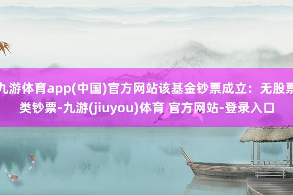 九游体育app(中国)官方网站该基金钞票成立：无股票类钞票-九游(jiuyou)体育 官方网站-登录入口