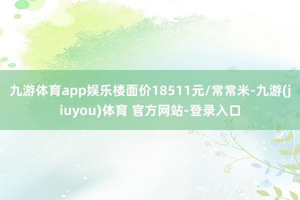 九游体育app娱乐楼面价18511元/常常米-九游(jiuyou)体育 官方网站-登录入口