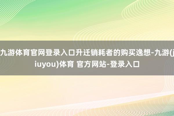九游体育官网登录入口升迁销耗者的购买逸想-九游(jiuyou)体育 官方网站-登录入口
