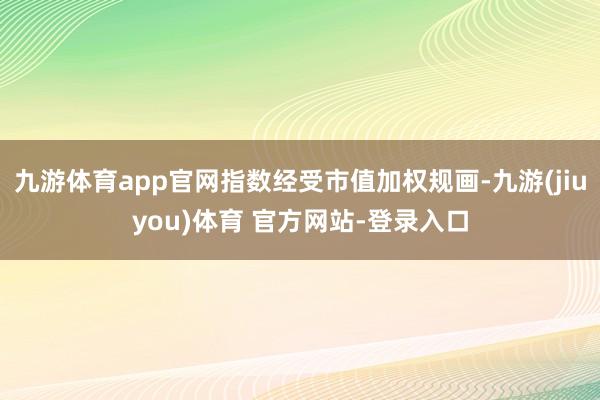 九游体育app官网指数经受市值加权规画-九游(jiuyou)体育 官方网站-登录入口