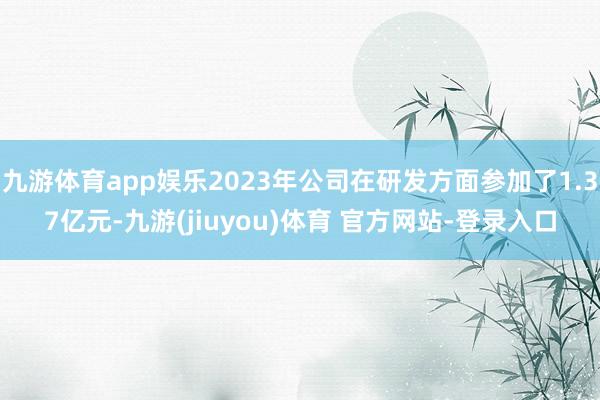 九游体育app娱乐2023年公司在研发方面参加了1.37亿元-九游(jiuyou)体育 官方网站-登录入口