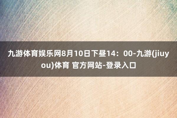 九游体育娱乐网8月10日下昼14：00-九游(jiuyou)体育 官方网站-登录入口