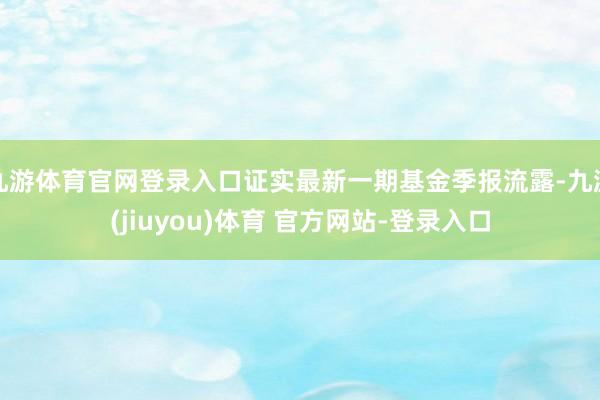 九游体育官网登录入口证实最新一期基金季报流露-九游(jiuyou)体育 官方网站-登录入口