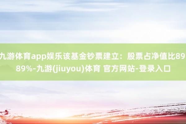 九游体育app娱乐该基金钞票建立：股票占净值比89.89%-九游(jiuyou)体育 官方网站-登录入口