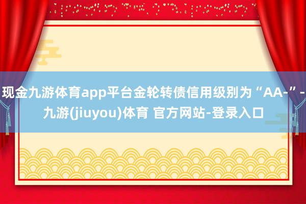 现金九游体育app平台金轮转债信用级别为“AA-”-九游(jiuyou)体育 官方网站-登录入口