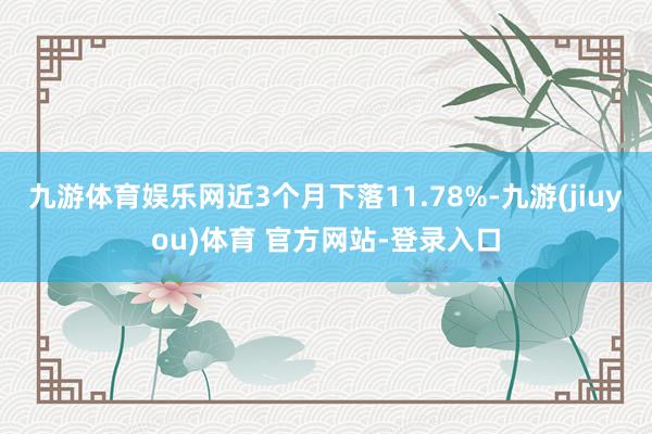 九游体育娱乐网近3个月下落11.78%-九游(jiuyou)体育 官方网站-登录入口