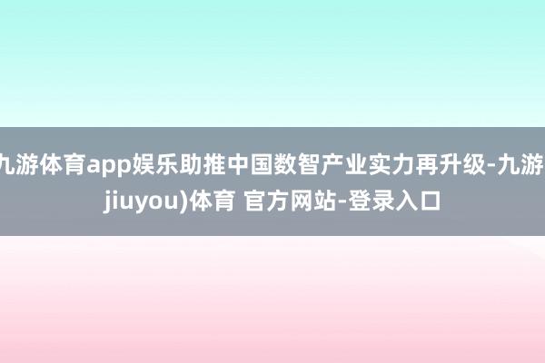 九游体育app娱乐助推中国数智产业实力再升级-九游(jiuyou)体育 官方网站-登录入口