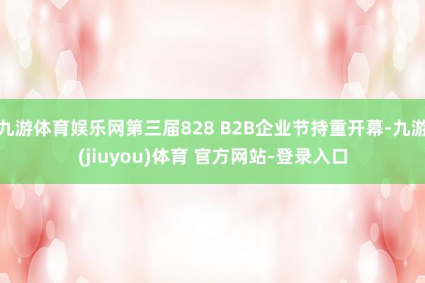 九游体育娱乐网第三届828 B2B企业节持重开幕-九游(jiuyou)体育 官方网站-登录入口