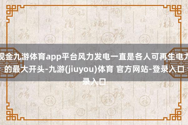 现金九游体育app平台风力发电一直是各人可再生电力的最大开头-九游(jiuyou)体育 官方网站-登录入口