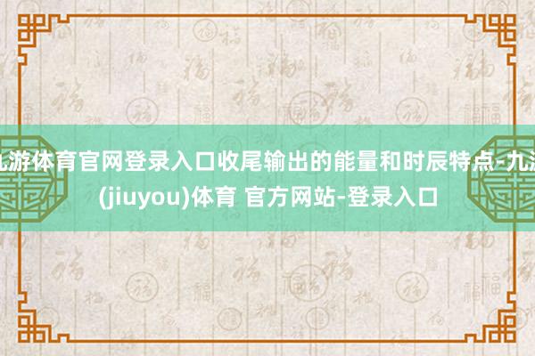 九游体育官网登录入口收尾输出的能量和时辰特点-九游(jiuyou)体育 官方网站-登录入口