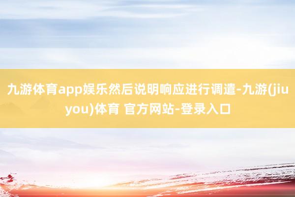 九游体育app娱乐然后说明响应进行调遣-九游(jiuyou)体育 官方网站-登录入口