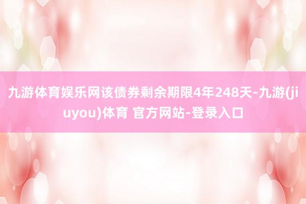 九游体育娱乐网该债券剩余期限4年248天-九游(jiuyou)体育 官方网站-登录入口