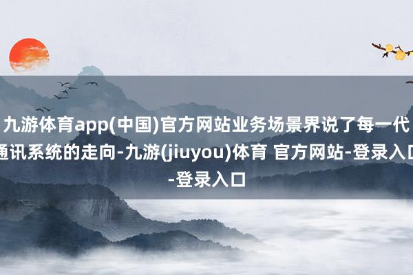 九游体育app(中国)官方网站业务场景界说了每一代通讯系统的走向-九游(jiuyou)体育 官方网站-登录入口