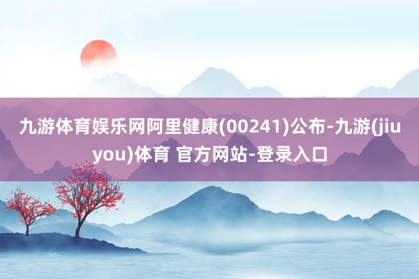 九游体育娱乐网阿里健康(00241)公布-九游(jiuyou)体育 官方网站-登录入口