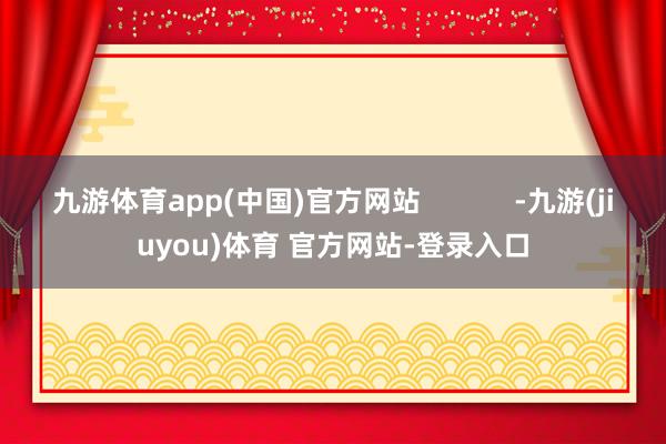 九游体育app(中国)官方网站            -九游(jiuyou)体育 官方网站-登录入口