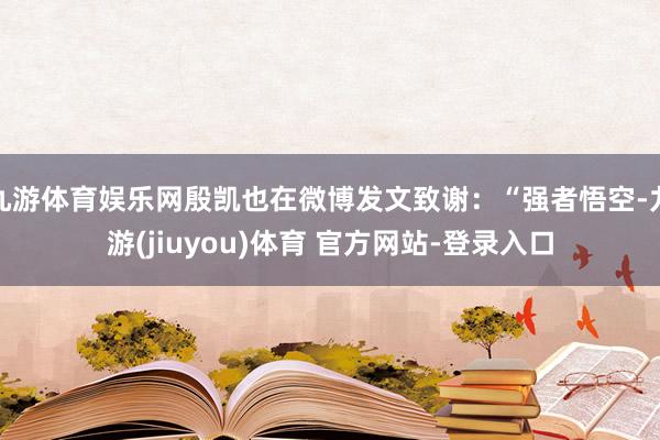 九游体育娱乐网殷凯也在微博发文致谢：“强者悟空-九游(jiuyou)体育 官方网站-登录入口