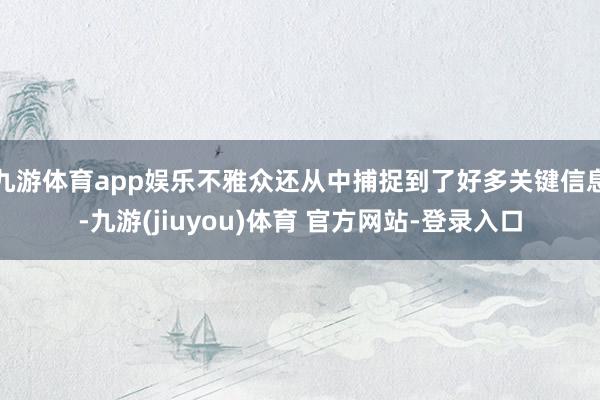 九游体育app娱乐不雅众还从中捕捉到了好多关键信息-九游(jiuyou)体育 官方网站-登录入口