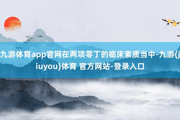 九游体育app官网在两项零丁的临床素质当中-九游(jiuyou)体育 官方网站-登录入口