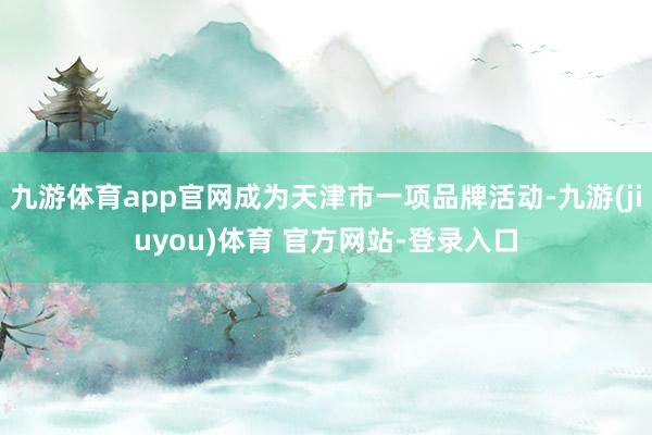 九游体育app官网成为天津市一项品牌活动-九游(jiuyou)体育 官方网站-登录入口