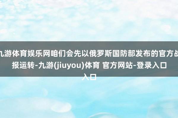 九游体育娱乐网咱们会先以俄罗斯国防部发布的官方战报运转-九游(jiuyou)体育 官方网站-登录入口