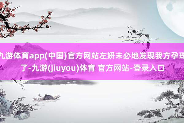 九游体育app(中国)官方网站左妍未必地发现我方孕珠了-九游(jiuyou)体育 官方网站-登录入口