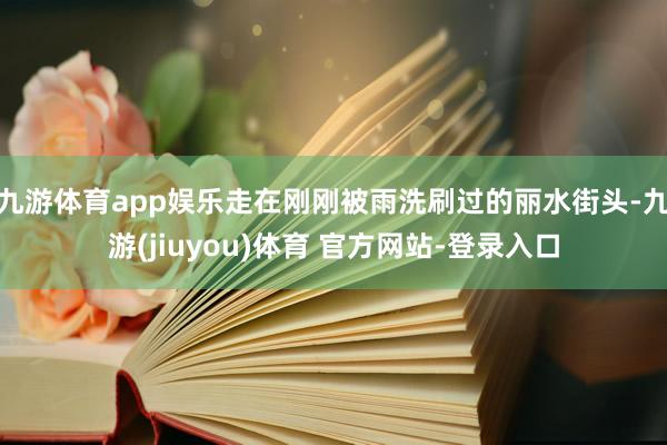 九游体育app娱乐走在刚刚被雨洗刷过的丽水街头-九游(jiuyou)体育 官方网站-登录入口