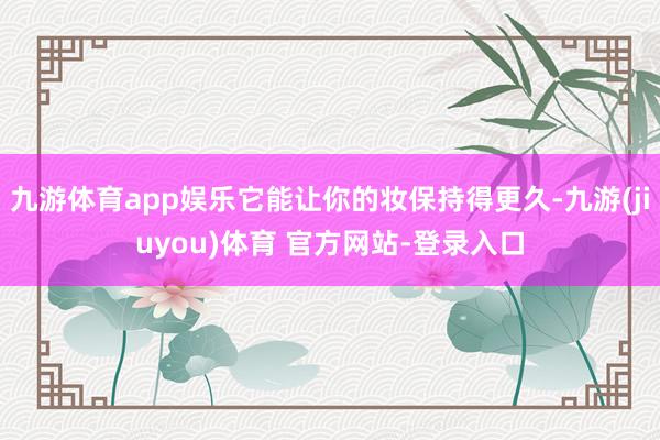 九游体育app娱乐它能让你的妆保持得更久-九游(jiuyou)体育 官方网站-登录入口