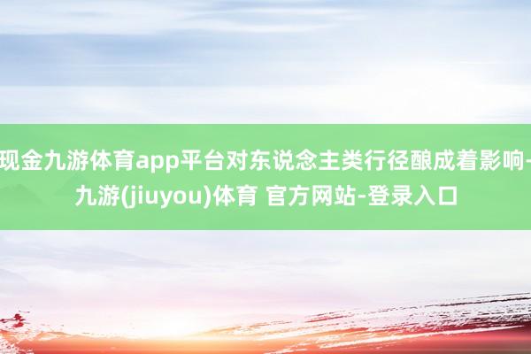 现金九游体育app平台对东说念主类行径酿成着影响-九游(jiuyou)体育 官方网站-登录入口