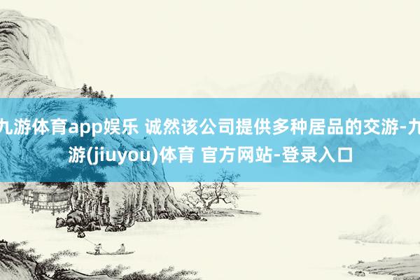 九游体育app娱乐 诚然该公司提供多种居品的交游-九游(jiuyou)体育 官方网站-登录入口