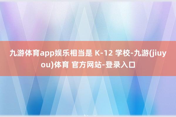 九游体育app娱乐相当是 K-12 学校-九游(jiuyou)体育 官方网站-登录入口