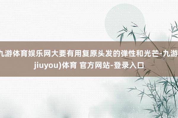九游体育娱乐网大要有用复原头发的弹性和光芒-九游(jiuyou)体育 官方网站-登录入口