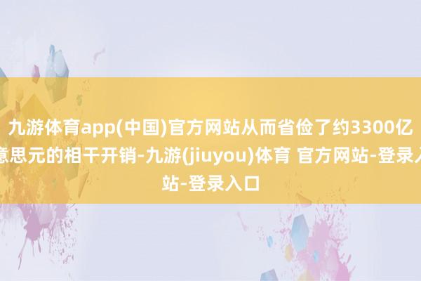 九游体育app(中国)官方网站从而省俭了约3300亿好意思元的相干开销-九游(jiuyou)体育 官方网站-登录入口