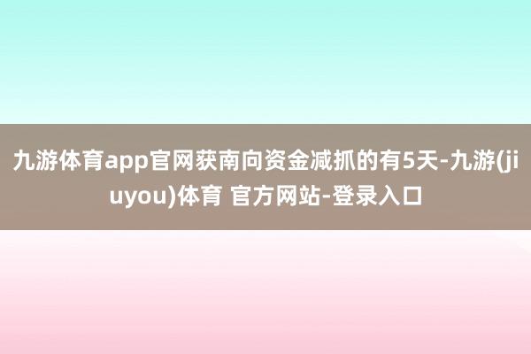 九游体育app官网获南向资金减抓的有5天-九游(jiuyou)体育 官方网站-登录入口
