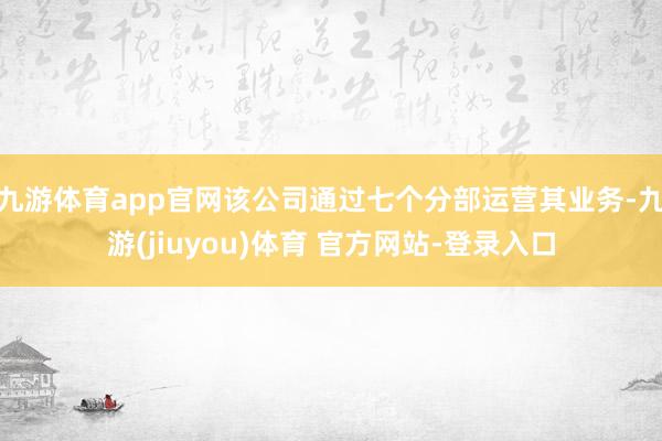 九游体育app官网该公司通过七个分部运营其业务-九游(jiuyou)体育 官方网站-登录入口