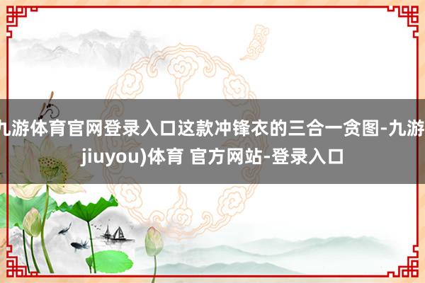 九游体育官网登录入口这款冲锋衣的三合一贪图-九游(jiuyou)体育 官方网站-登录入口
