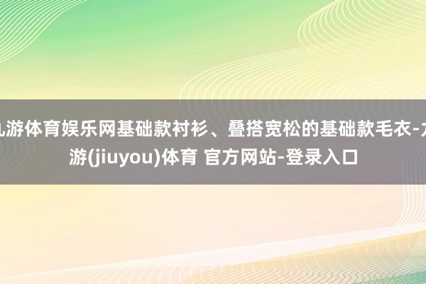 九游体育娱乐网基础款衬衫、叠搭宽松的基础款毛衣-九游(jiuyou)体育 官方网站-登录入口
