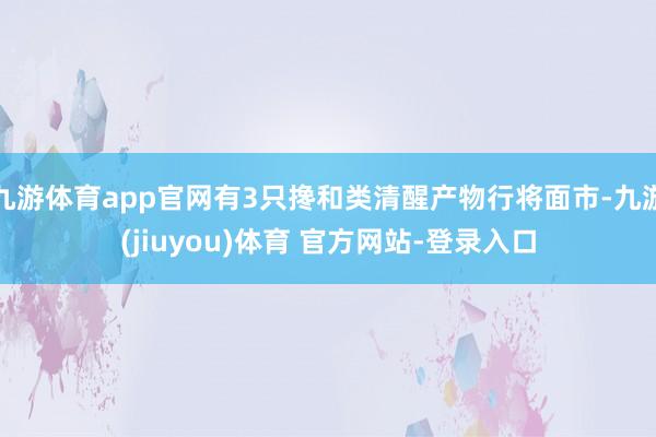 九游体育app官网有3只搀和类清醒产物行将面市-九游(jiuyou)体育 官方网站-登录入口