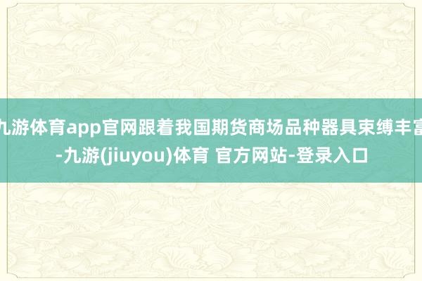 九游体育app官网跟着我国期货商场品种器具束缚丰富-九游(jiuyou)体育 官方网站-登录入口