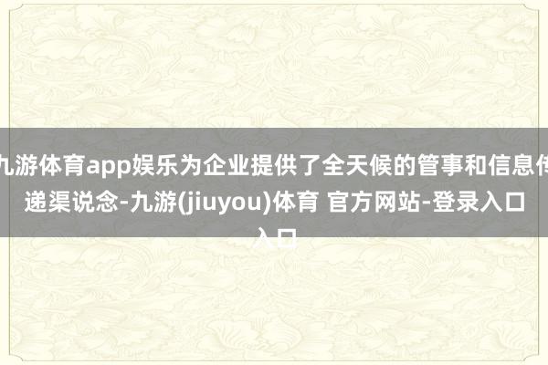 九游体育app娱乐为企业提供了全天候的管事和信息传递渠说念-九游(jiuyou)体育 官方网站-登录入口