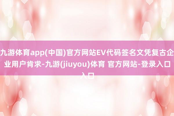 九游体育app(中国)官方网站EV代码签名文凭复古企业用户肯求-九游(jiuyou)体育 官方网站-登录入口