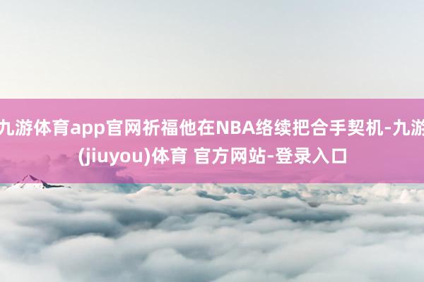 九游体育app官网祈福他在NBA络续把合手契机-九游(jiuyou)体育 官方网站-登录入口