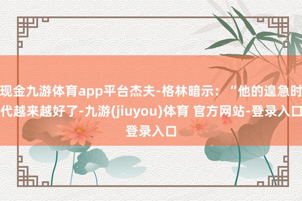 现金九游体育app平台杰夫-格林暗示：“他的遑急时代越来越好了-九游(jiuyou)体育 官方网站-登录入口