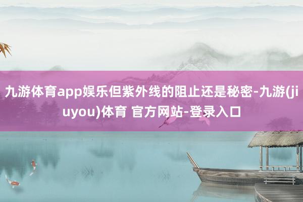 九游体育app娱乐但紫外线的阻止还是秘密-九游(jiuyou)体育 官方网站-登录入口
