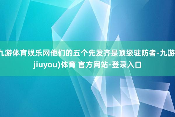 九游体育娱乐网他们的五个先发齐是顶级驻防者-九游(jiuyou)体育 官方网站-登录入口