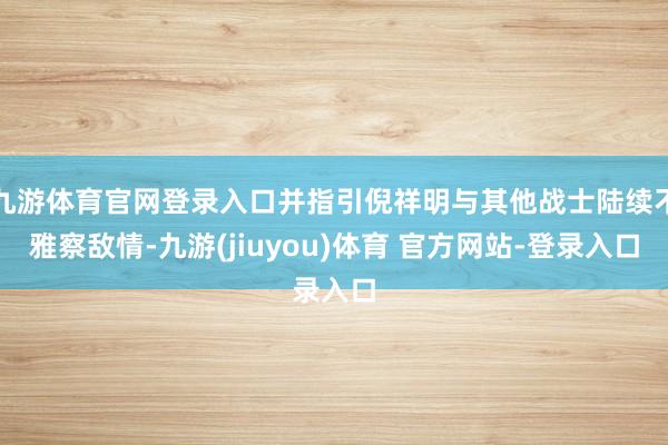 九游体育官网登录入口并指引倪祥明与其他战士陆续不雅察敌情-九游(jiuyou)体育 官方网站-登录入口