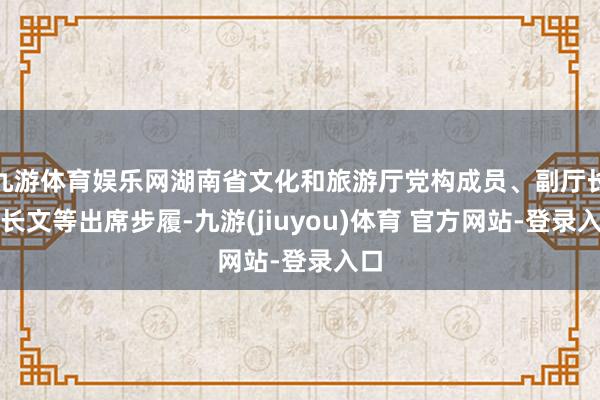 九游体育娱乐网湖南省文化和旅游厅党构成员、副厅长颜长文等出席步履-九游(jiuyou)体育 官方网站-登录入口