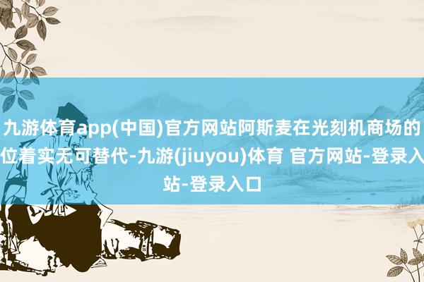 九游体育app(中国)官方网站阿斯麦在光刻机商场的地位着实无可替代-九游(jiuyou)体育 官方网站-登录入口