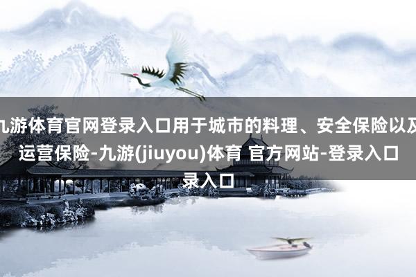 九游体育官网登录入口用于城市的料理、安全保险以及运营保险-九游(jiuyou)体育 官方网站-登录入口