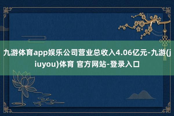 九游体育app娱乐公司营业总收入4.06亿元-九游(jiuyou)体育 官方网站-登录入口