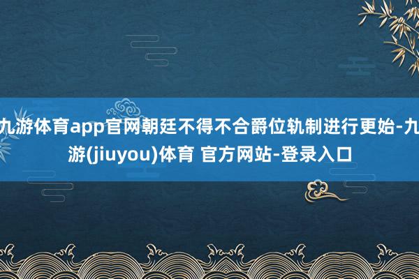 九游体育app官网朝廷不得不合爵位轨制进行更始-九游(jiuyou)体育 官方网站-登录入口